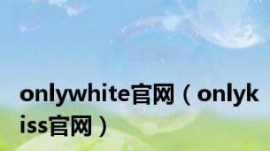 onlywhite官网（onlykiss官网）