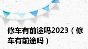 修车有前途吗2023（修车有前途吗）