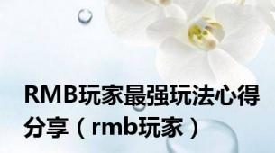 RMB玩家最强玩法心得分享（rmb玩家）