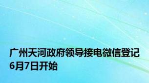 广州天河政府领导接电微信登记6月7日开始