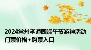 2024常州孝道园端午节游神活动门票价格+购票入口