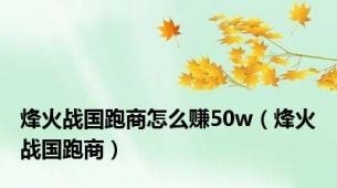 烽火战国跑商怎么赚50w（烽火战国跑商）