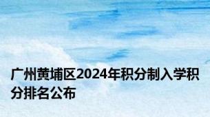 广州黄埔区2024年积分制入学积分排名公布