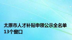 太原市人才补贴申领公示全名单 13个窗口