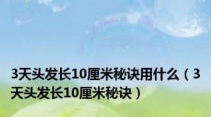 3天头发长10厘米秘诀用什么（3天头发长10厘米秘诀）