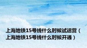 上海地铁15号线什么时候试运营（上海地铁15号线什么时候开通）