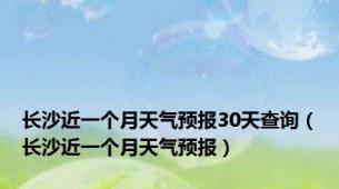 长沙近一个月天气预报30天查询（长沙近一个月天气预报）