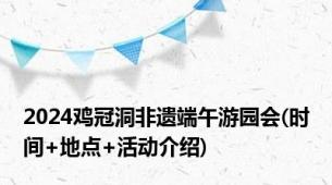 2024鸡冠洞非遗端午游园会(时间+地点+活动介绍)