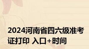 2024河南省四六级准考证打印 入口+时间