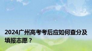 2024广州高考考后应如何查分及填报志愿？