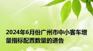 2024年6月份广州市中小客车增量指标配置数量的通告