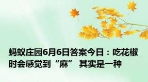 蚂蚁庄园6月6日答案今日：吃花椒时会感觉到“麻” 其实是一种