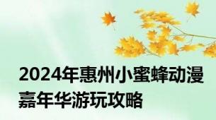 2024年惠州小蜜蜂动漫嘉年华游玩攻略