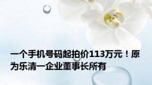 一个手机号码起拍价113万元！原为乐清一企业董事长所有