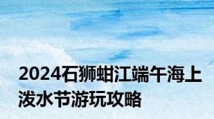 2024石狮蚶江端午海上泼水节游玩攻略