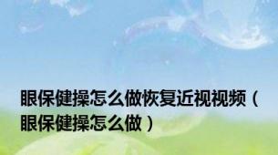 眼保健操怎么做恢复近视视频（眼保健操怎么做）