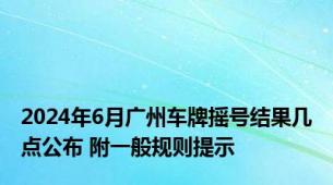 2024年6月广州车牌摇号结果几点公布 附一般规则提示