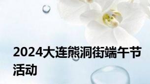 2024大连熊洞街端午节活动