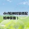 dnf枪神时装搭配（dnf枪神装备）