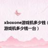 xboxone游戏机多少钱（xbox游戏机多少钱一台）