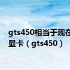 gts450相当于现在什么显卡（gts450）