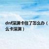 dnf深渊卡住了怎么办（dnf怎么卡深渊）