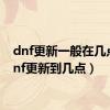 dnf更新一般在几点（dnf更新到几点）