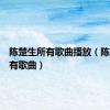 陈楚生所有歌曲播放（陈楚生所有歌曲）