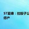 ST爱康：控股子公司拟停产