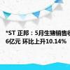 *ST 正邦：5月生猪销售收入2.96亿元 环比上升10.14%