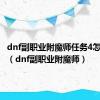 dnf副职业附魔师任务4怎么完成（dnf副职业附魔师）