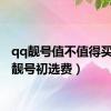 qq靓号值不值得买（qq靓号初选费）