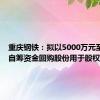 重庆钢铁：拟以5000万元至1亿元自筹资金回购股份用于股权激励