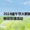 2024端午节大鹏新区博物馆非遗活动