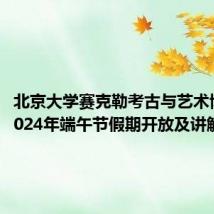 北京大学赛克勒考古与艺术博物馆2024年端午节假期开放及讲解安排