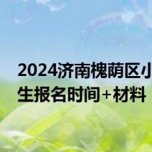 2024济南槐荫区小学招生报名时间+材料