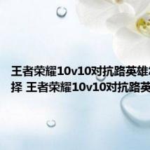 王者荣耀10v10对抗路英雄怎样选择 王者荣耀10v10对抗路英雄推荐