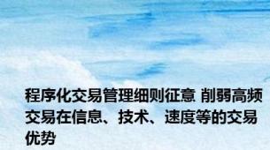 程序化交易管理细则征意 削弱高频交易在信息、技术、速度等的交易优势