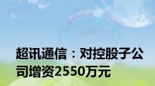 超讯通信：对控股子公司增资2550万元