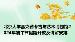 北京大学赛克勒考古与艺术博物馆2024年端午节假期开放及讲解安排