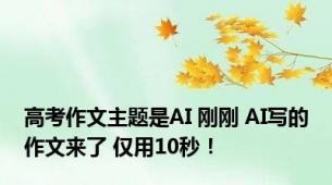 高考作文主题是AI 刚刚 AI写的作文来了 仅用10秒！