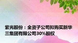 紫光股份：全资子公司拟购买新华三集团有限公司30%股权