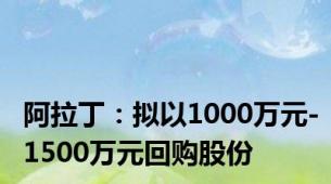 阿拉丁：拟以1000万元-1500万元回购股份