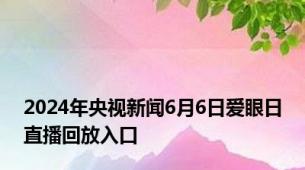 2024年央视新闻6月6日爱眼日直播回放入口