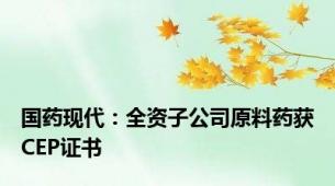 国药现代：全资子公司原料药获CEP证书