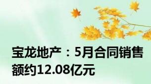 宝龙地产：5月合同销售额约12.08亿元