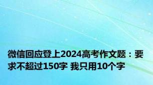 微信回应登上2024高考作文题：要求不超过150字 我只用10个字