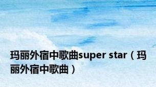 玛丽外宿中歌曲super star（玛丽外宿中歌曲）