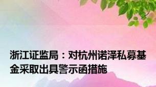 浙江证监局：对杭州诺泽私募基金采取出具警示函措施