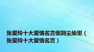 张爱玲十大爱情名言低到尘埃里（张爱玲十大爱情名言）